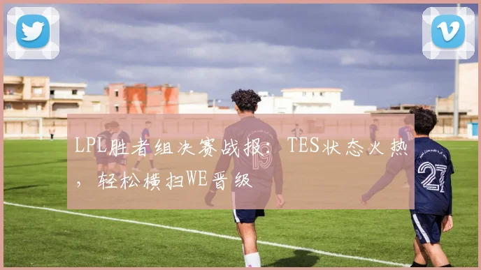 LPL胜者组决赛战报：TES状态火热，轻松横扫WE晋级