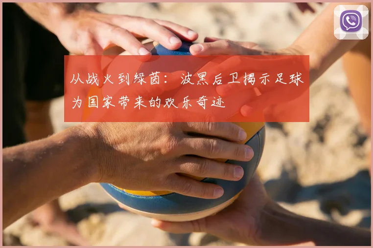 从战火到绿茵：波黑后卫揭示足球为国家带来的欢乐奇迹