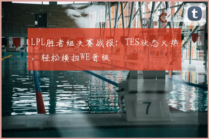 LPL胜者组决赛战报：TES状态火热，轻松横扫WE晋级