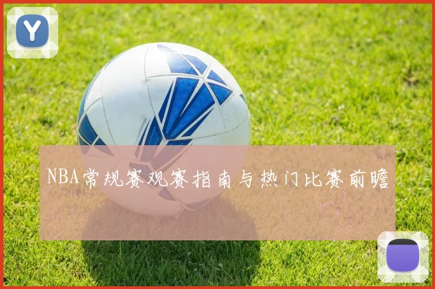 NBA常规赛观赛指南与热门比赛前瞻