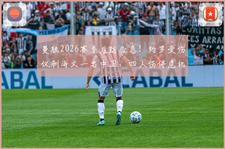 曼联2026赛季后防告急！约罗受伤仅剩海文一名中卫，四人伤停危机如何化解？