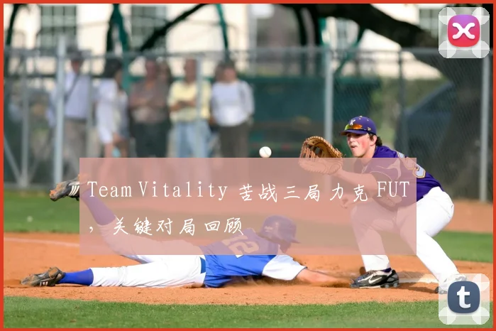 Team Vitality 苦战三局力克 FUT，关键对局回顾