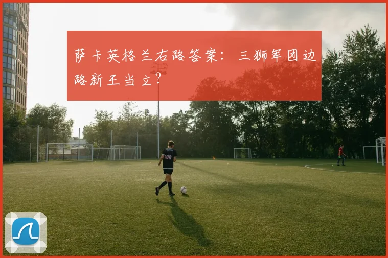 萨卡英格兰右路答案：三狮军团边路新王当立？