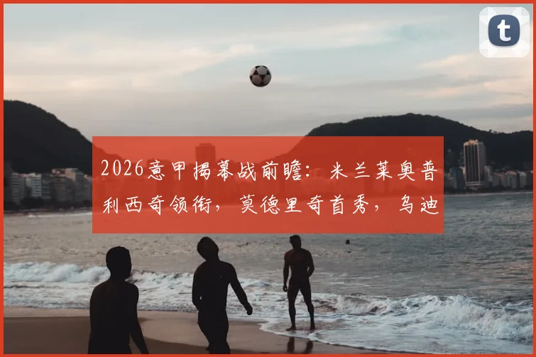 2026意甲揭幕战前瞻：米兰莱奥普利西奇领衔，莫德里奇首秀，乌迪内斯客战战术解析