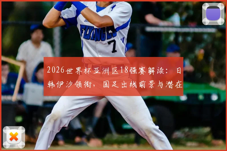 2026世界杯亚洲区18强赛解读：日韩伊沙领衔，国足出线前景与潜在黑马分析