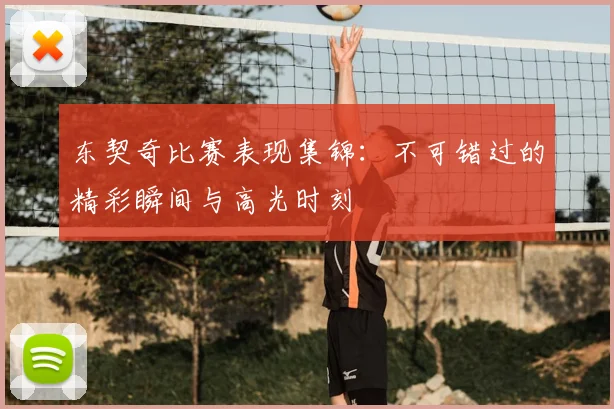东契奇比赛表现集锦：不可错过的精彩瞬间与高光时刻
