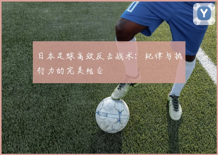 日本足球高效反击战术：纪律与执行力的完美结合