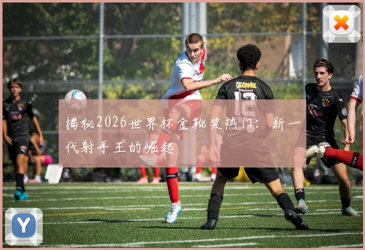 揭秘2026世界杯金靴奖热门：新一代射手王的崛起