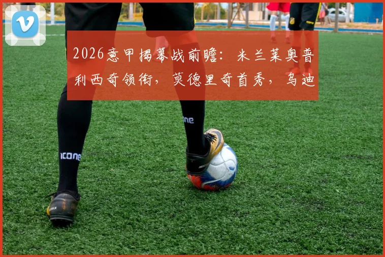 2026意甲揭幕战前瞻：米兰莱奥普利西奇领衔，莫德里奇首秀，乌迪内斯客战战术解析