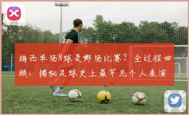 梅西单场8球是哪场比赛？全过程回顾，揭秘足球史上最罕见个人表演之一