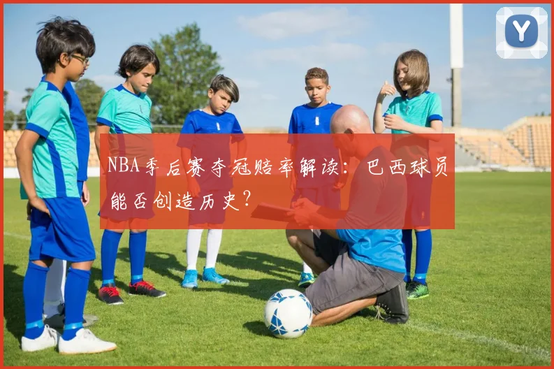 NBA季后赛夺冠赔率解读：巴西球员能否创造历史？