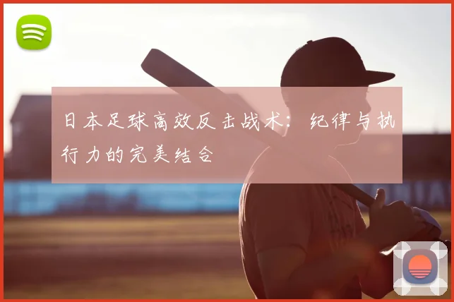 日本足球高效反击战术：纪律与执行力的完美结合