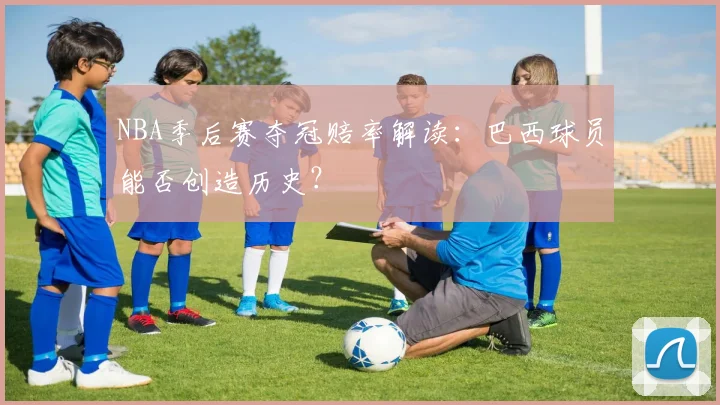 NBA季后赛夺冠赔率解读：巴西球员能否创造历史？